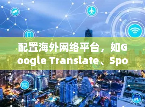 配置海外网络平台，如Google Translate、Spotify或YouTube，可以显著提升用户体验和内容质量。以下是详细的学习指南