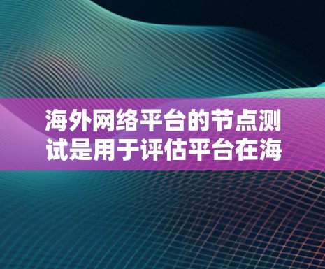 海外网络平台的节点测试是用于评估平台在海外网络环境下的稳定性和性能的步骤。这些测试通常在海外服务器上进行，以确保平台在海外部署时能够可靠运行。以下是一些常见的测试步骤和目的