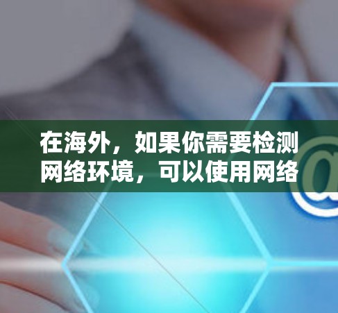 在海外，如果你需要检测网络环境，可以使用网络检测助手。以下是一个简单步骤指南
