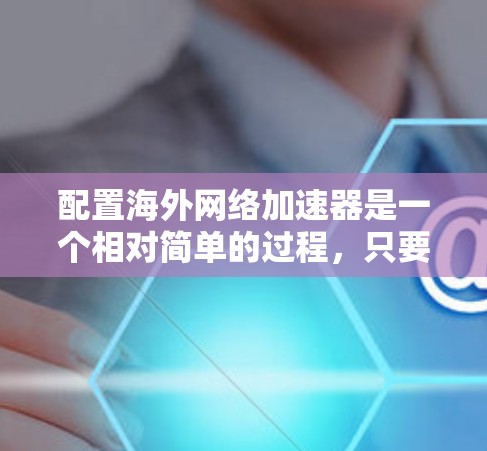 配置海外网络加速器是一个相对简单的过程，只要您熟悉网络配置，就可以轻松完成。以下是一步一步的教程，帮助您顺利配置海外网络加速器