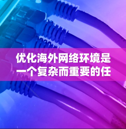 优化海外网络环境是一个复杂而重要的任务,涉及多方面的技术与策略。以下是一个结构化的指南,帮助您系统地进行优化 优化海外网络环境是一个复杂而重要的任务,涉及多方面的技术与策略。以下是一个结构化的指南,帮助您系统地进行优化