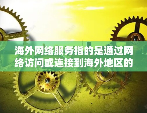 海外网络服务指的是通过网络访问或连接到海外地区的网络设备或服务。以下是一些可能涉及的海外网络服务，以及它们的用途