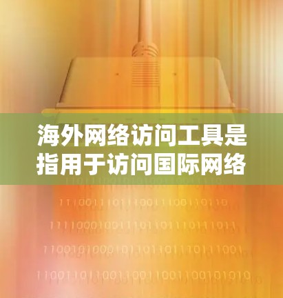海外网络访问工具是指用于访问国际网络环境、如公司官网、政府机构网站、国际组织资料等的工具。以下是一些常用的海外网络访问工具，根据你的需求可能有所不同