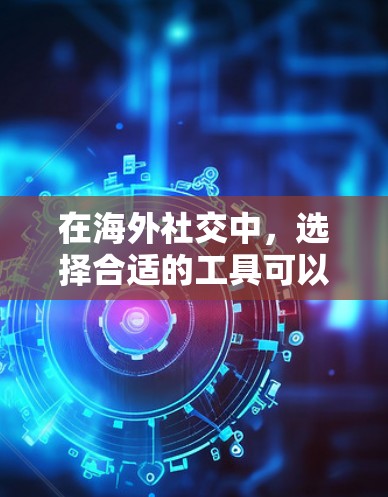 在海外社交中，选择合适的工具可以有效提升沟通效率，尤其是在商务场合。以下是一个有条理的推荐和建议，帮助你选择适合的工具