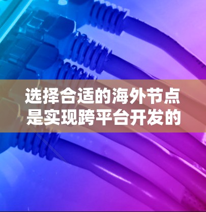 选择合适的海外节点是实现跨平台开发的关键步骤。以下是一个有条理的指南，帮助您选择最适合的海外节点
