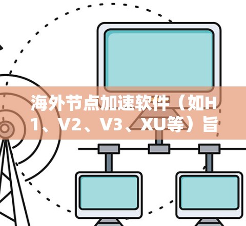 海外节点加速软件（如H1、V2、V3、XU等）旨在帮助用户优化海外节点的性能，提升计算效率。以下是一些常见的海外节点加速软件及其特点，供您参考