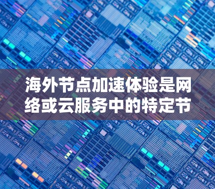 海外节点加速体验是网络或云服务中的特定节点，用于优化数据传输、资源分配和网络性能。以下是对海外节点加速体验的详细分析和建议