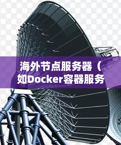 海外节点服务器（如Docker容器服务器、阿里云云服务器、腾讯云云服务器等）是支持分布式计算和高扩展的服务器类型，广泛应用于企业级和高可用性场景。以下是一些推荐的海外节点服务器类型及推荐指南