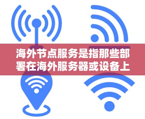 海外节点服务是指那些部署在海外服务器或设备上的节点。这些节点通常用于云计算、大数据分析、人工智能等技术领域，以提供特定的计算和存储能力。以下是一些关于海外节点服务的详细介绍