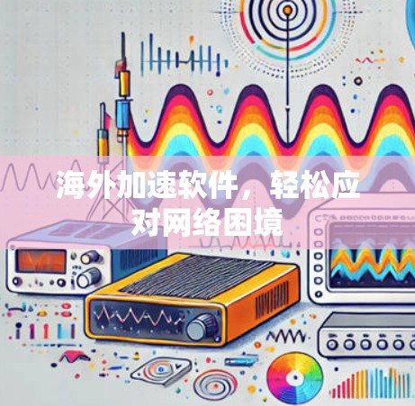 海外加速软件，轻松应对网络困境