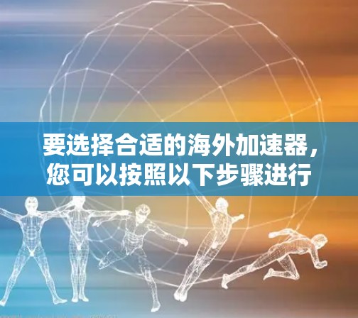 要选择合适的海外加速器,您可以按照以下步骤进行 要选择合适的海外加速器,您可以按照以下步骤进行