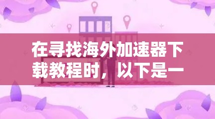 在寻找海外加速器下载教程时,以下是一个组织、清晰的指南,帮助您找到适合的资源 在寻找海外加速器下载教程时,以下是一个组织、清晰的指南,帮助您找到适合的资源