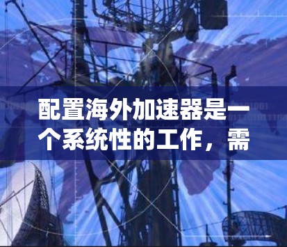 配置海外加速器是一个系统性的工作，需要综合考虑多个因素以确保安全和流畅的访问。以下是详细的步骤指南