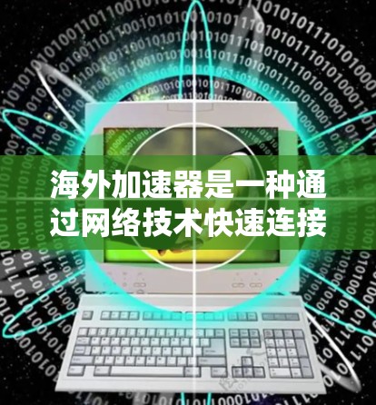 海外加速器是一种通过网络技术快速连接不同国家设备来加速数据传输的工具，它能够帮助用户高效地进行数据传输，满足多种需求。以下是对海外加速器的详细体验和总结