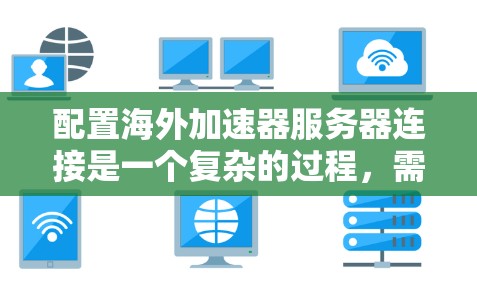 配置海外加速器服务器连接是一个复杂的过程，需要从多个方面进行确保。以下是详细的步骤指南