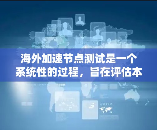 海外加速节点测试是一个系统性的过程，旨在评估本地服务器在不同服务器上的网络性能。以下是详细的步骤指南