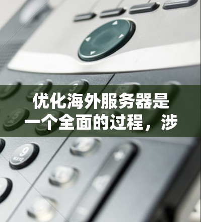 优化海外服务器是一个全面的过程，涉及多个层面的优化和管理。以下是一些关键步骤和方法，帮助您提升服务器的性能和稳定性