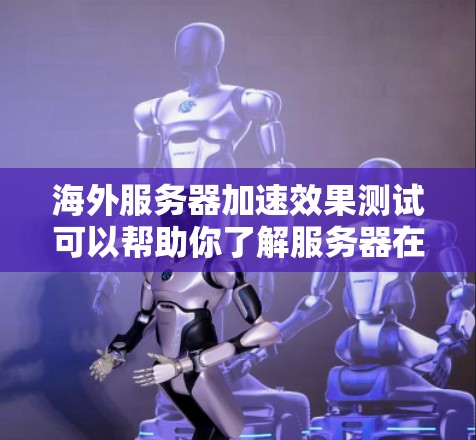 海外服务器加速效果测试可以帮助你了解服务器在海外环境下的表现，尤其是在网络速度、带宽分配和响应时间等方面。以下是一些测试和优化的建议，帮助你评估海外服务器的加速效果