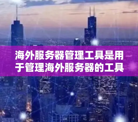 海外服务器管理工具是用于管理海外服务器的工具，广泛应用于云计算、云服务和云平台中，帮助用户监控、管理和服务服务器资源。以下是一些常用的海外服务器管理工具