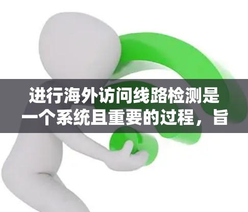 进行海外访问线路检测是一个系统且重要的过程,旨在确保网络连接的稳定性和可靠性。以下是一个有条理的指南,帮助您完成这一任务 进行海外访问线路检测是一个系统且重要的过程,旨在确保网络连接的稳定性和可靠性。以下是一个有条理的指南,帮助您完成这一任务