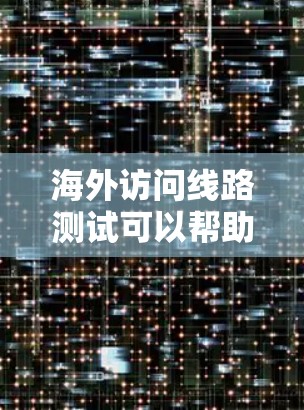 海外访问线路测试可以帮助你了解从国内到海外的网络连接情况，确保访问速度和稳定性。以下是一些步骤和建议，帮助你进行测试