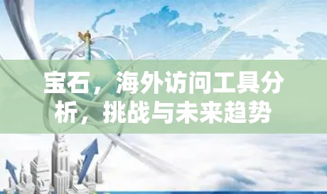 宝石，海外访问工具分析，挑战与未来趋势