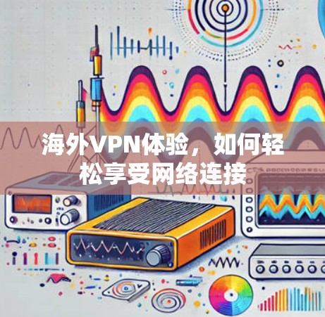 海外VPN体验，如何轻松享受网络连接