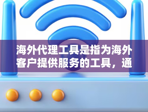 海外代理工具是指为海外客户提供服务的工具，通常用于联系、咨询或获取信息。以下是一些常见的海外代理工具，根据你的需求选择合适的工具