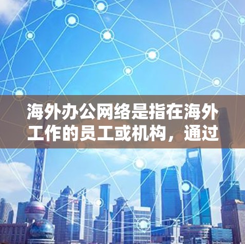 海外办公网络是指在海外工作的员工或机构，通过互联网或其他网络平台进行远程办公和协作的网络环境。这些网络环境通常包括但不限于