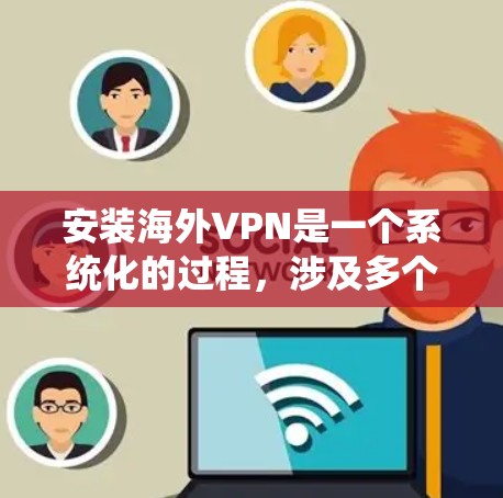 安装海外VPN是一个系统化的过程，涉及多个步骤，以下是一个清晰的指南
