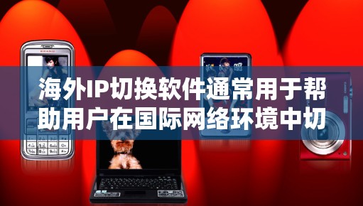 海外IP切换软件通常用于帮助用户在国际网络环境中切换IP地址以访问本地网络服务。以下是一些常见的海外IP切换软件推荐，涵盖多个场景和需求