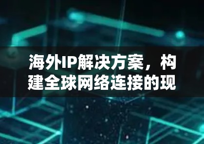 海外IP解决方案，构建全球网络连接的现代架构