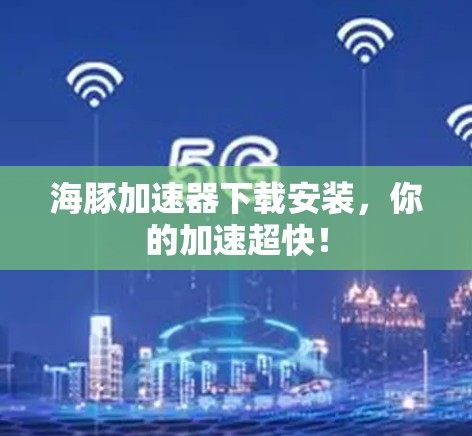 海豚加速器下载安装，你的加速超快！