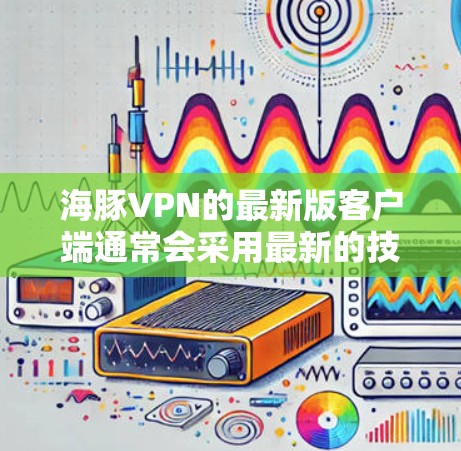海豚VPN的最新版客户端通常会采用最新的技术优化和功能升级，以提供更稳定、更安全的VPN体验。以下是一些可能的新功能和改进