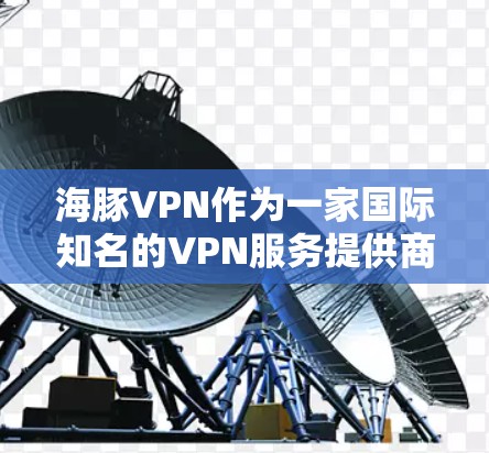 海豚VPN作为一家国际知名的VPN服务提供商，以其先进的技术和优质的服务受到广泛关注。以下是对其速度的详细分析