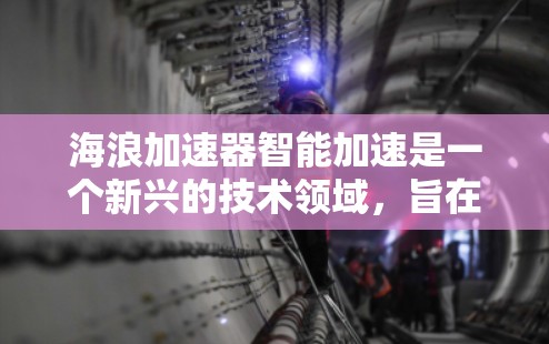 海浪加速器智能加速是一个新兴的技术领域，旨在通过智能算法和机器学习来提升移动设备的操作效率和设备稳定性。以下是关于该主题的详细分析