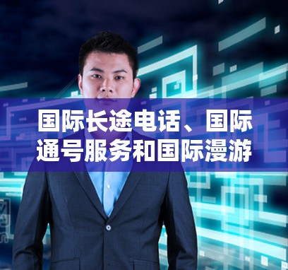 国际长途电话、国际通号服务和国际漫游服务是帮助用户在国际上的联系的重要工具，各有其独特的优势和适用场景。以下是它们的详细信息