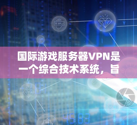 国际游戏服务器VPN是一个综合技术系统，旨在提供安全、高效和可靠的游戏服务器连接。以下是对该技术的详细总结