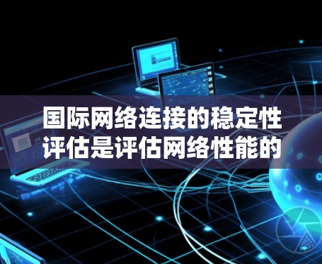国际网络连接的稳定性评估是评估网络性能的重要指标之一，通常用于衡量网络在不同条件下的响应能力和稳定性。以下是一些关于国际网络连接稳定性评估的要点和方法