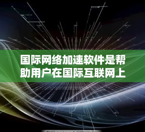 国际网络加速软件是帮助用户在国际互联网上更快连接的工具，主要包括网络加速器、流量管理器和网络缓存优化器等。以下是关于这些软件的详细分类和介绍