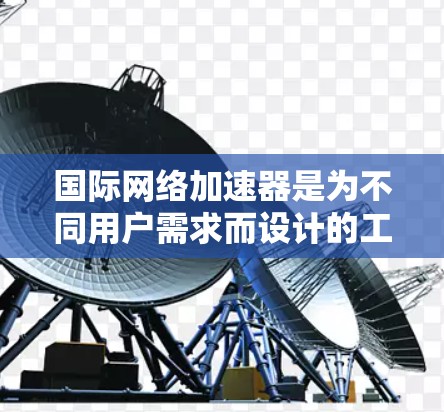 国际网络加速器是为不同用户需求而设计的工具，每个平台都有其独特的功能和适用场景。以下是对这些加速器的总结和推荐