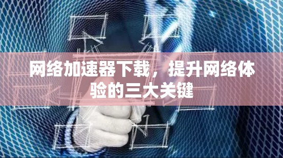 网络加速器下载，提升网络体验的三大关键