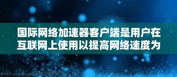 国际网络加速器客户端是用户在互联网上使用以提高网络速度为主要目标的工具。以下是关于国际网络加速器客户端的详细信息