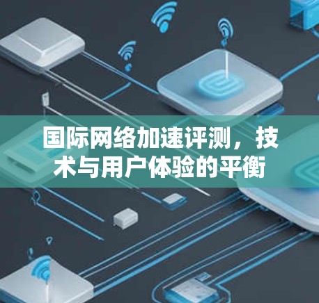 国际网络加速评测，技术与用户体验的平衡