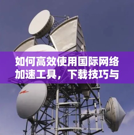 如何高效使用国际网络加速工具，下载技巧与优化建议