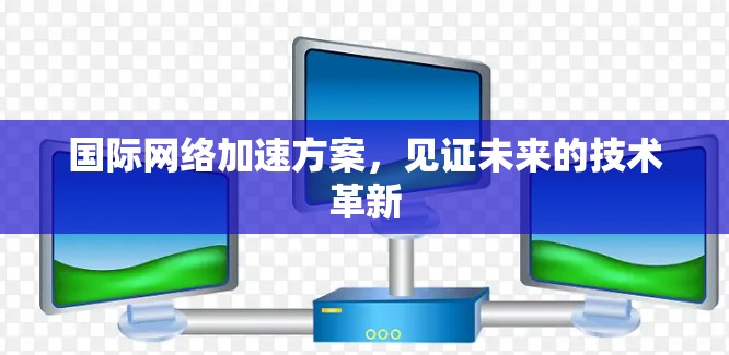 国际网络加速方案，见证未来的技术革新