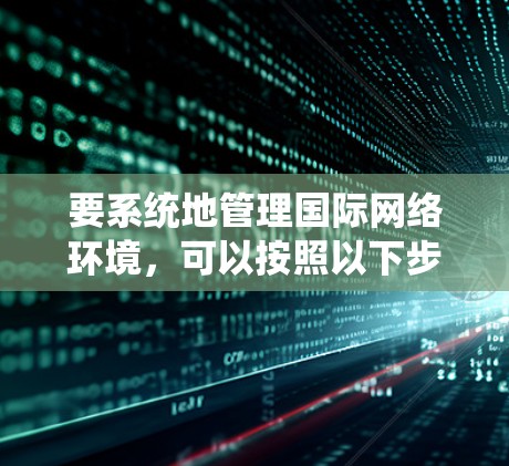要系统地管理国际网络环境，可以按照以下步骤进行