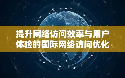 提升网络访问效率与用户体验的国际网络访问优化工具