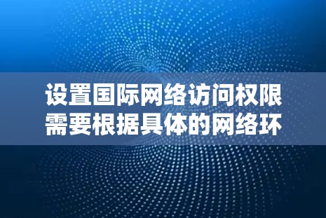 设置国际网络访问权限需要根据具体的网络环境和需求来实现。以下是一个通用的步骤和设置方法，适用于大多数情况