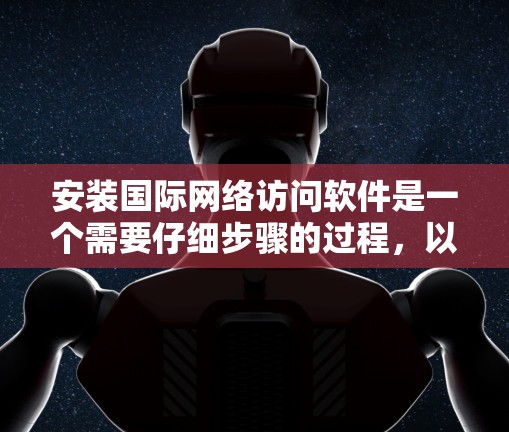 安装国际网络访问软件是一个需要仔细步骤的过程，以下是一步步的指南